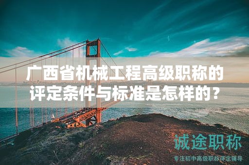 廣西省機(jī)械工程高級職稱的評定條件與標(biāo)準(zhǔn)是怎樣的？如何提高評定水平？