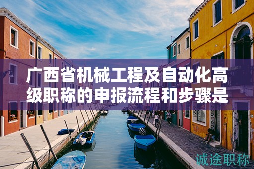 廣西省機(jī)械工程及自動(dòng)化高級(jí)職稱(chēng)的申報(bào)流程和步驟是怎樣的？需要注意哪些事項(xiàng)？