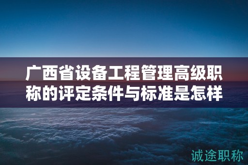 廣西省設(shè)備工程管理高級職稱的評定條件與標準是怎樣的？如何提高評定水平？