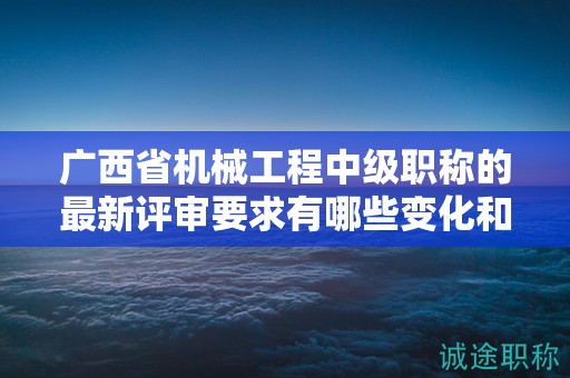 廣西省機(jī)械工程中級(jí)職稱的最新評(píng)審要求有哪些變化和調(diào)整？如何應(yīng)對(duì)？