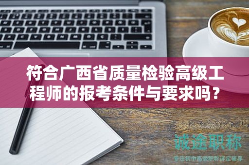 符合廣西省質(zhì)量檢驗(yàn)高級(jí)工程師的報(bào)考條件與要求嗎？