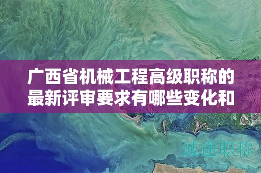 廣西省機(jī)械工程高級(jí)職稱的最新評(píng)審要求有哪些變化和調(diào)整？如何應(yīng)對(duì)？