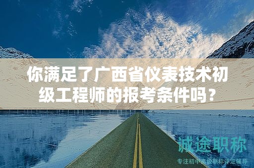 你滿足了廣西省儀表技術(shù)初級(jí)工程師的報(bào)考條件嗎？