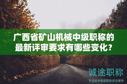 廣西省礦山機(jī)械中級(jí)職稱的最新評(píng)審要求有哪些變化？如何應(yīng)對(duì)？
