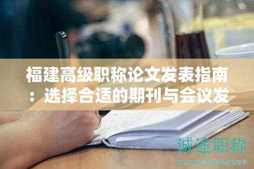 福建高級職稱論文發(fā)表指南：選擇合適的期刊與會議發(fā)表論文