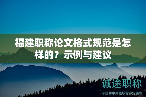 福建職稱論文格式規(guī)范是怎樣的？示例與建議