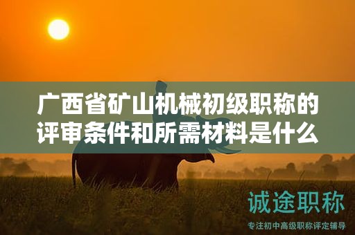 廣西省礦山機(jī)械初級職稱的評審條件和所需材料是什么？如何準(zhǔn)備？