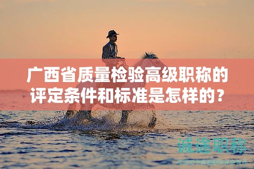 廣西省質(zhì)量檢驗高級職稱的評定條件和標(biāo)準(zhǔn)是怎樣的？
