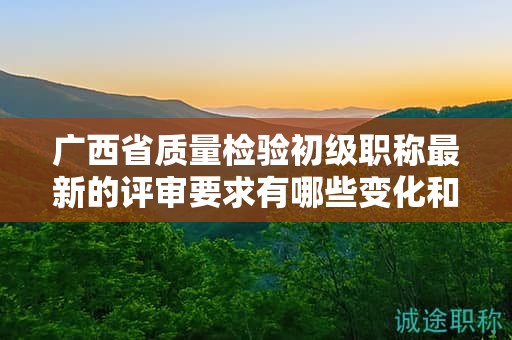 廣西省質(zhì)量檢驗初級職稱最新的評審要求有哪些變化和更新？如何應對？