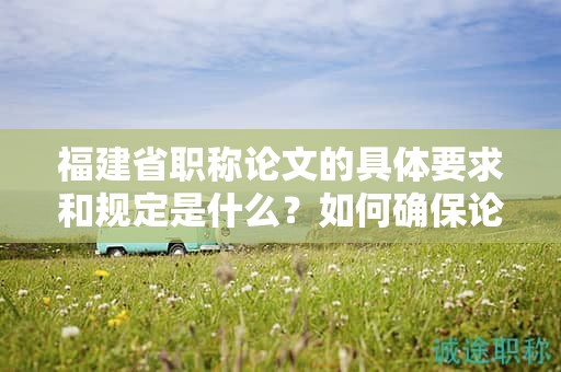 福建省職稱論文的具體要求和規(guī)定是什么？如何確保論文符合要求？
