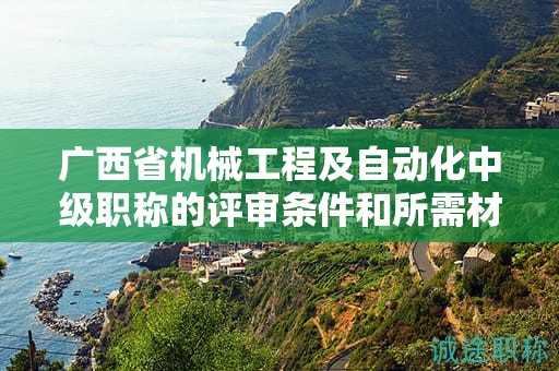 廣西省機(jī)械工程及自動(dòng)化中級(jí)職稱的評(píng)審條件和所需材料是什么？如何準(zhǔn)備？