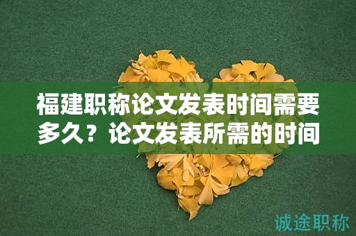 福建職稱論文發(fā)表時(shí)間需要多久？論文發(fā)表所需的時(shí)間規(guī)定是怎樣的？