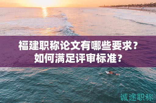 福建職稱論文有哪些要求？如何滿足評(píng)審標(biāo)準(zhǔn)？