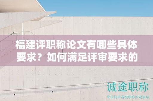 福建評(píng)職稱論文有哪些具體要求？如何滿足評(píng)審要求的標(biāo)準(zhǔn)？