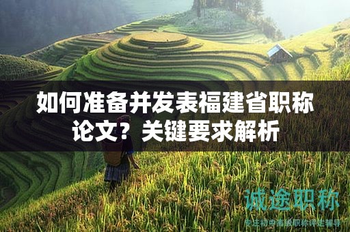 如何準(zhǔn)備并發(fā)表福建省職稱論文？關(guān)鍵要求解析