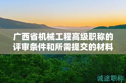 廣西省機(jī)械工程高級(jí)職稱(chēng)的評(píng)審條件和所需提交的材料是什么？如何準(zhǔn)備？