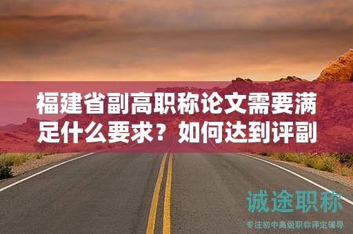 福建省副高職稱論文需要滿足什么要求？如何達(dá)到評副高職稱的論文要求？