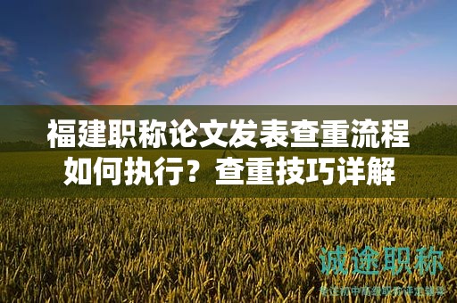 福建職稱論文發(fā)表查重流程如何執(zhí)行？查重技巧詳解