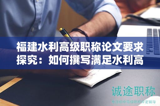 福建水利高級(jí)職稱(chēng)論文要求探究：如何撰寫(xiě)滿足水利高級(jí)職稱(chēng)評(píng)審標(biāo)準(zhǔn)的論文？