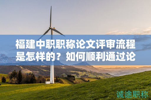 福建中職職稱論文評(píng)審流程是怎樣的？如何順利通過(guò)論文評(píng)審？