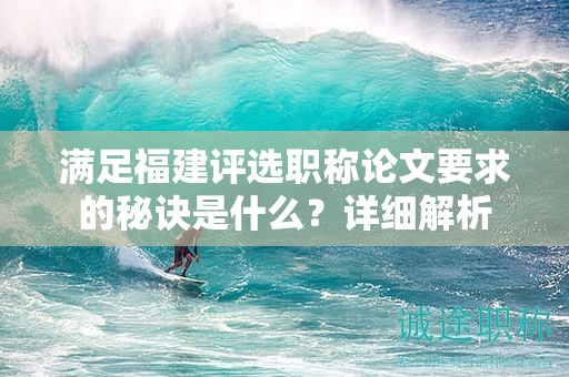 滿足福建評(píng)選職稱論文要求的秘訣是什么？詳細(xì)解析