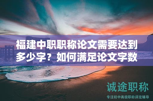 福建中職職稱論文需要達到多少字？如何滿足論文字數(shù)要求？