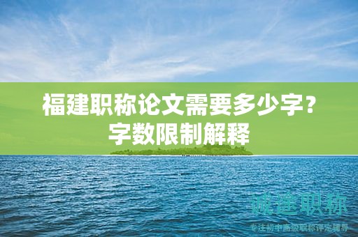 福建職稱論文需要多少字？字?jǐn)?shù)限制解釋