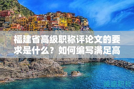 福建省高級職稱評論文的要求是什么？如何編寫滿足高級職稱評論文的要求？