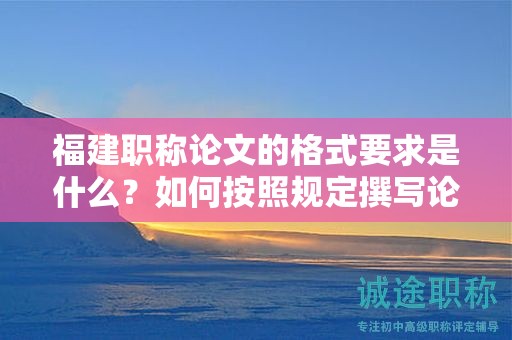 福建職稱論文的格式要求是什么？如何按照規(guī)定撰寫論文格式？