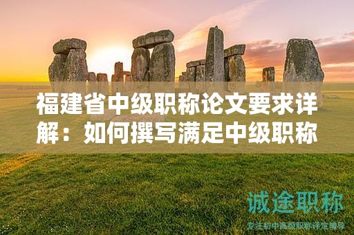 福建省中級職稱論文要求詳解：如何撰寫滿足中級職稱評審標(biāo)準(zhǔn)的論文？