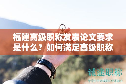 福建高級職稱發(fā)表論文要求是什么？如何滿足高級職稱評審的發(fā)表標(biāo)準(zhǔn)？