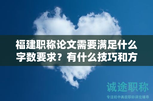 福建職稱論文需要滿足什么字數(shù)要求？有什么技巧和方法滿足論文字數(shù)要求？
