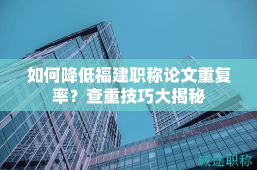 如何降低福建職稱論文重復(fù)率？查重技巧大揭秘