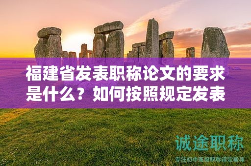 福建省發(fā)表職稱論文的要求是什么？如何按照規(guī)定發(fā)表職稱論文？