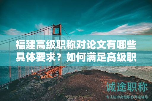 福建高級職稱對論文有哪些具體要求？如何滿足高級職稱評審標(biāo)準(zhǔn)？