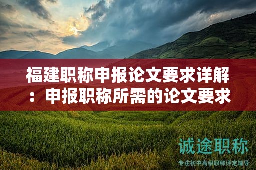福建職稱申報論文要求詳解：申報職稱所需的論文要求和標準