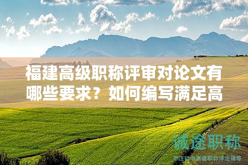 福建高級職稱評審對論文有哪些要求？如何編寫滿足高級職稱評審標(biāo)準(zhǔn)的論文？