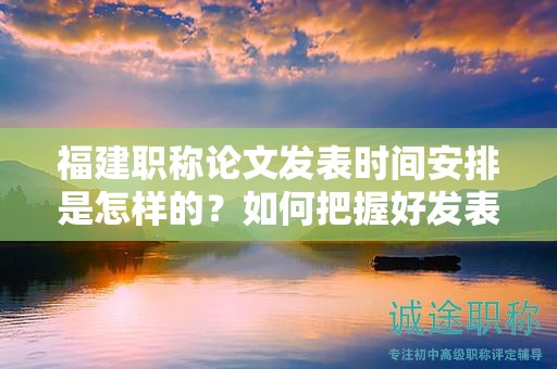 福建職稱論文發(fā)表時(shí)間安排是怎樣的？如何把握好發(fā)表時(shí)機(jī)？