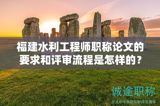福建水利工程師職稱(chēng)論文的要求和評(píng)審流程是怎樣的？如何成功通過(guò)評(píng)審？