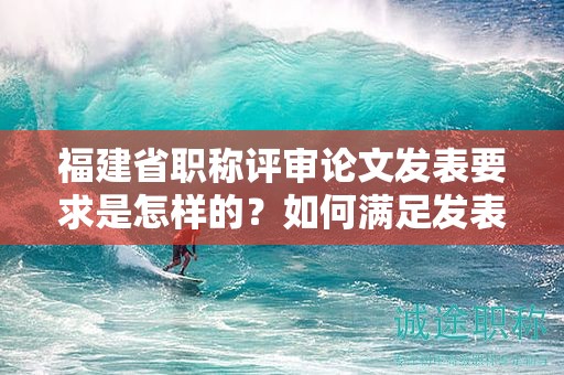 福建省職稱(chēng)評(píng)審論文發(fā)表要求是怎樣的？如何滿足發(fā)表要求？