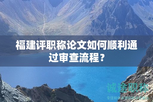 福建評(píng)職稱論文如何順利通過(guò)審查流程？