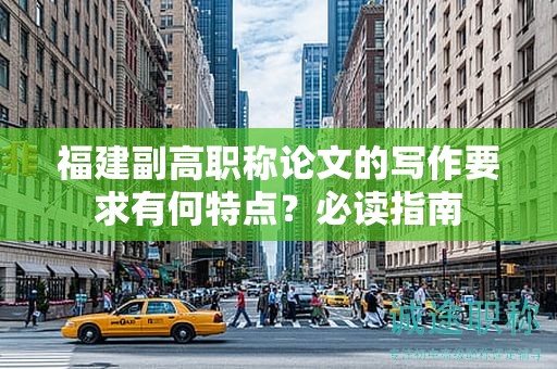 福建副高職稱論文的寫作要求有何特點(diǎn)？必讀指南
