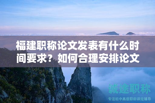 福建職稱(chēng)論文發(fā)表有什么時(shí)間要求？如何合理安排論文發(fā)表時(shí)間？
