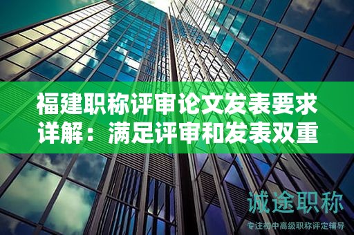 福建職稱評(píng)審論文發(fā)表要求詳解：滿足評(píng)審和發(fā)表雙重標(biāo)準(zhǔn)的關(guān)鍵