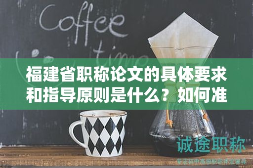 福建省職稱論文的具體要求和指導原則是什么？如何準備和撰寫論文？