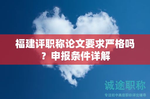福建評職稱論文要求嚴格嗎？申報條件詳解