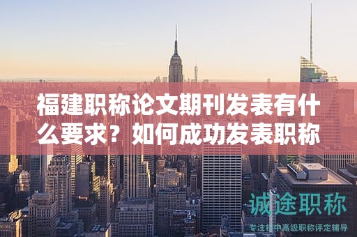 福建職稱論文期刊發(fā)表有什么要求？如何成功發(fā)表職稱論文于期刊？