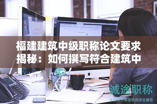 福建建筑中級職稱論文要求揭秘：如何撰寫符合建筑中級職稱評審標(biāo)準(zhǔn)的論文？