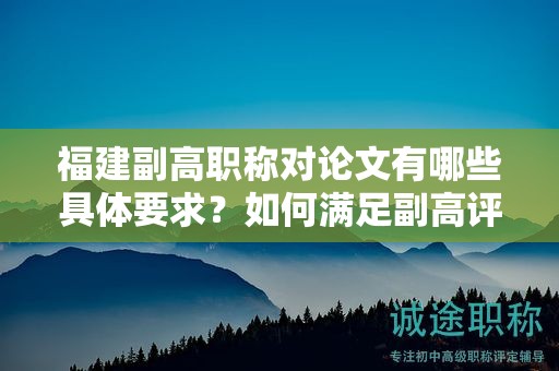 福建副高職稱對論文有哪些具體要求？如何滿足副高評審標準？