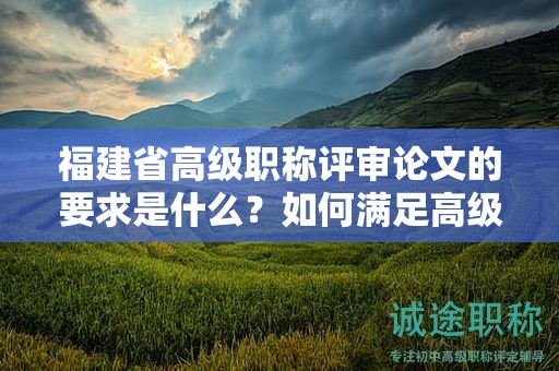 福建省高級(jí)職稱(chēng)評(píng)審論文的要求是什么？如何滿(mǎn)足高級(jí)職稱(chēng)評(píng)審標(biāo)準(zhǔn)？
